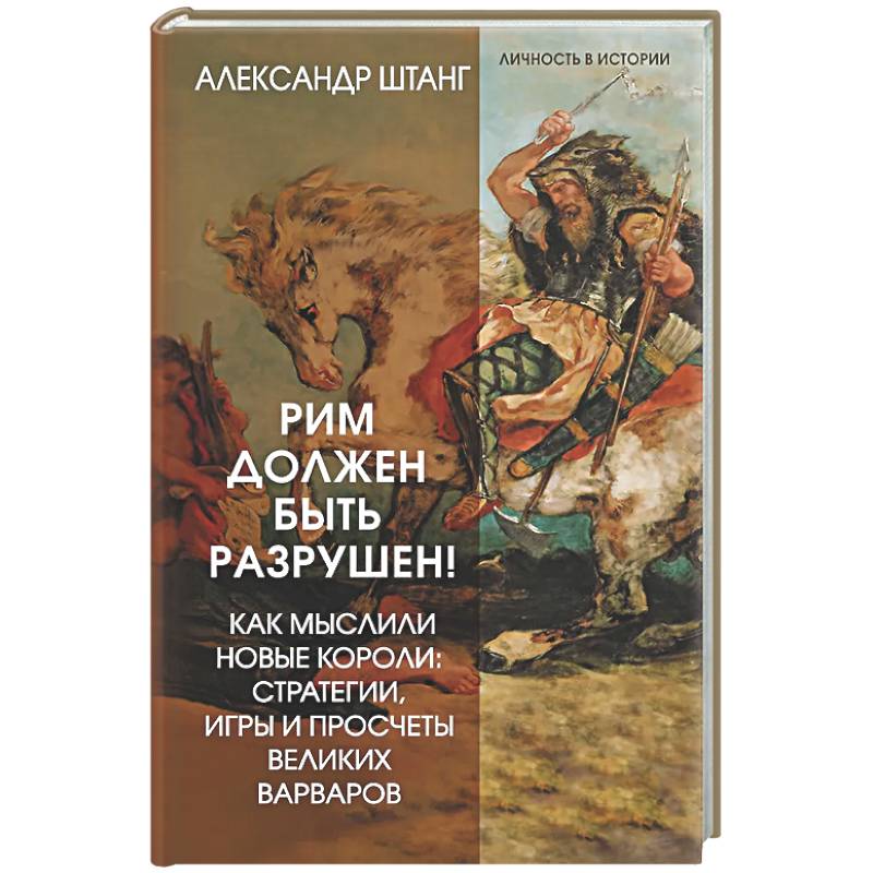 Рим должен быть разрушен! Как мыслили новые короли: стратегии, игры и просчеты великих варваров