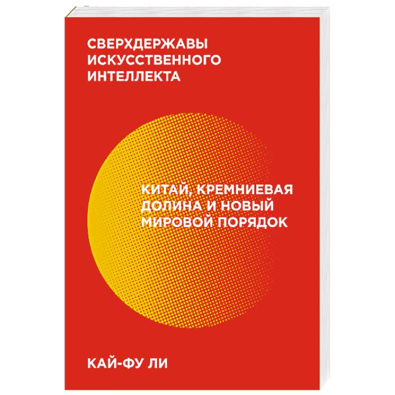 Сверхдержавы искусственного интеллекта. Китай, Кремниевая долина и новый мировой порядок Сверхдержавы искусственного интеллекта. Китай, Кремниевая долина и новый мировой порядок