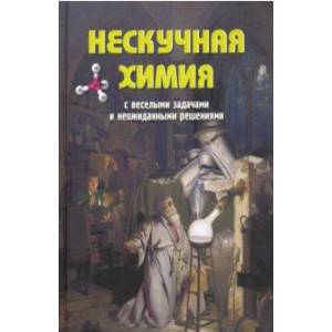 Нескучная химия с веселыми задачами и неожиданными решениями Нескучная химия с веселыми задачами и неожиданными решениями
