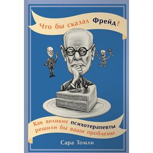 Что бы сказал Фрейд? Как великие психотерапевты решили бы ваши проблемы Что бы сказал Фрейд? Как великие психотерапевты решили бы ваши проблемы