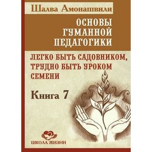 Основы гуманной педагогики. В 20 книгах. Книга 7. Легко быть садовником, трудно быть уроком семени Основы гуманной педагогики. В 20 книгах. Книга 7. Легко быть садовником, трудно быть уроком семени