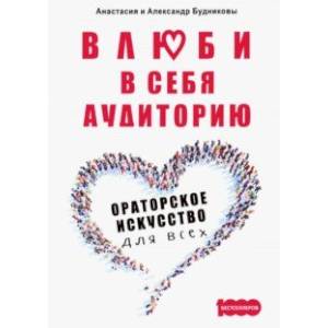 Влюби в себя аудиторию. Ораторское искусство для всех Влюби в себя аудиторию. Ораторское искусство для всех