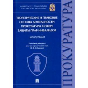 Теоретические и правовые основы деятельности прокуратуры в сфере защиты прав инвалидов. Монография