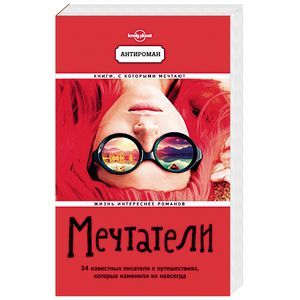 Мечтатели. 34 известных писателя о путешествиях, которые изменили их навсегда