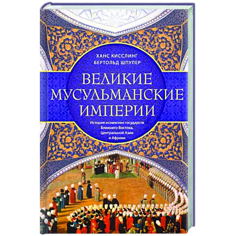 Великие мусульманские империи. История исламских государств Ближнего Востока, Центральной Азии и Африки Великие мусульманские империи. История исламских государств Ближнего Востока, Центральной Азии и Африки