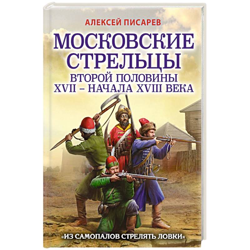 Московские стрельцы второй половины XVII – начала XVIII в. Из самопалов стрелять ловки