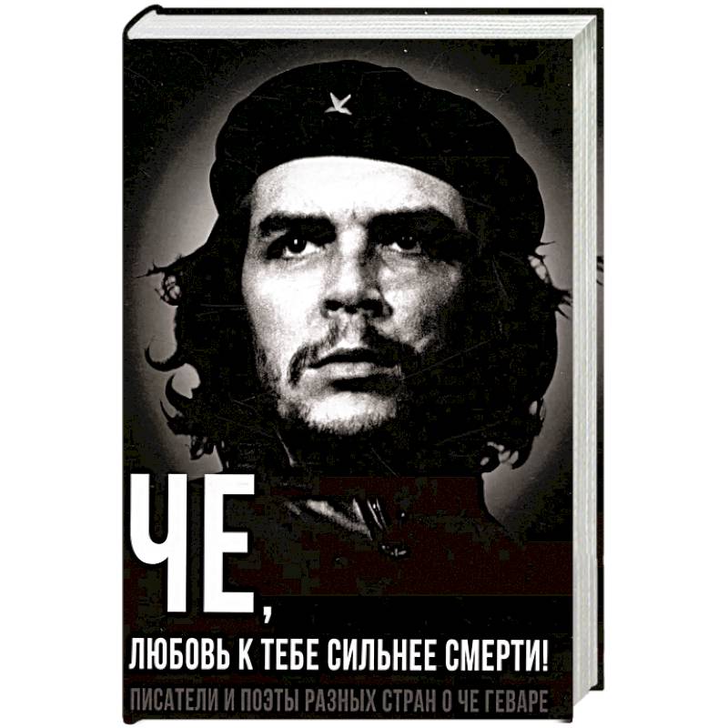 Че, любовь к тебе сильнее смерти! Писатели и поэты разных стран о Че Геваре Че, любовь к тебе сильнее смерти! Писатели и поэты разных стран о Че Геваре