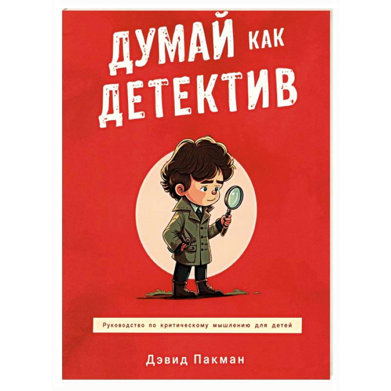 Думай как детектив. Руководство по критическому мышлению для детей Думай как детектив. Руководство по критическому мышлению для детей
