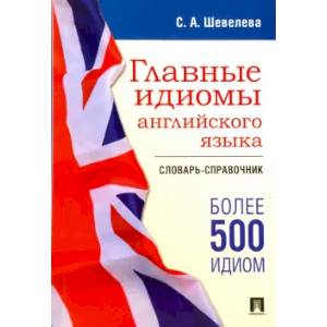 Главные идиомы английского языка. Словарь-справочник Главные идиомы английского языка. Словарь-справочник