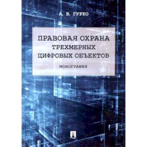 Правовая охрана трехмерных цифровых объектов. Монография Правовая охрана трехмерных цифровых объектов. Монография