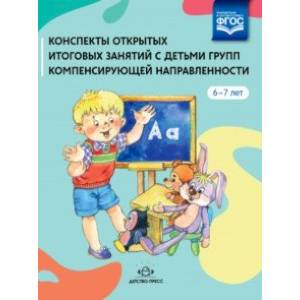 Конспекты открытых итоговых занятий с детьми групп компенсирующей направленности. 6-7 лет. ФГОС ДО Конспекты открытых итоговых занятий с детьми групп компенсирующей направленности. 6-7 лет. ФГОС ДО