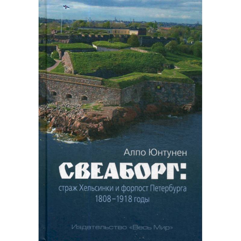 Свеаборг: страж Хельсинки и форпост Петербурга. 1808–1918 годы Свеаборг: страж Хельсинки и форпост Петербурга. 1808–1918 годы