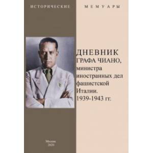 Дневник графа Чиано, министра иностранных дел фашистской Италии 1939-1943 гг. Дневник графа Чиано, министра иностранных дел фашистской Италии 1939-1943 гг.