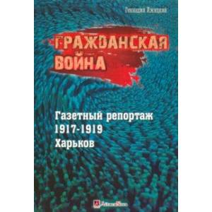 Гражданская война. Газетный репортаж 1917-1919 гг. Харьков Гражданская война. Газетный репортаж 1917-1919 гг. Харьков