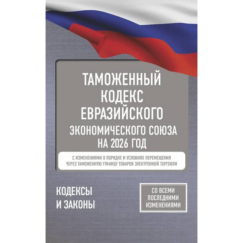 Таможенный кодекс Евразийского экономического союза на 2026 год. С изменениями о порядке и условиях перемещения через таможенную границу товаров электронной торговли Таможенный кодекс Евразийского экономического союза на 2026 год. С изменениями о порядке и условиях перемещения через таможенную границу товаров электронной торговли