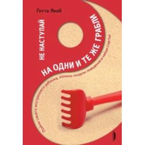 Не наступай на одни и те же грабли. Пойми своего внутреннего ребенка, измени модели поведения Не наступай на одни и те же грабли. Пойми своего внутреннего ребенка, измени модели поведения