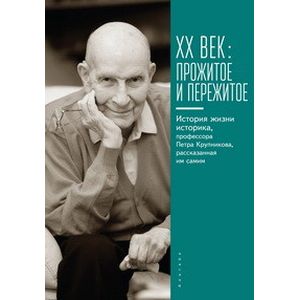 ХХ век. Прожитое и пережитое. История жизни историка, профессора П. Крупникова, рассказанная им самим ХХ век. Прожитое и пережитое. История жизни историка, профессора П. Крупникова, рассказанная им самим