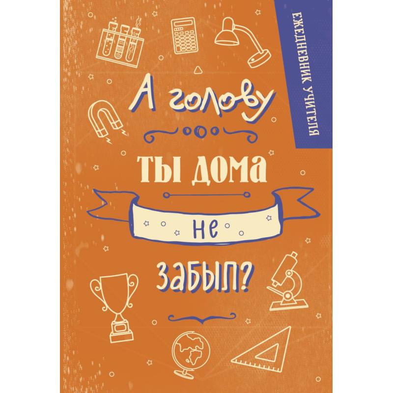Ежедневник учителя. А голову ты дома не забыл? Ежедневник учителя. А голову ты дома не забыл?