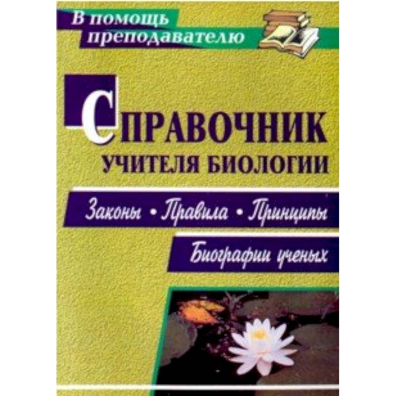Справочник учителя биологии. Законы, правила, принципы, биографии ученых Справочник учителя биологии. Законы, правила, принципы, биографии ученых