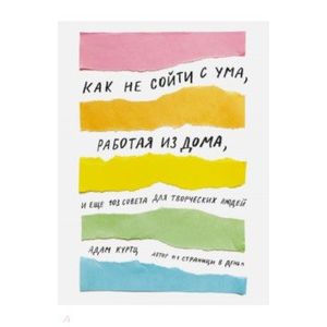 Как не сойти с ума, работая из дома, и еще 103 совета для творческих людей