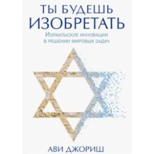 Ты будешь изобретать. Израильские инновации в решении мировых задач Ты будешь изобретать. Израильские инновации в решении мировых задач