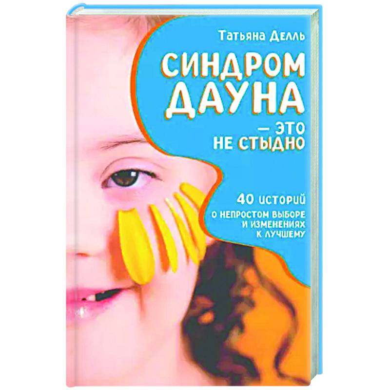 Синдром Дауна - это не стыдно: Как быть рядом с особенным ребенком и не потерять себя. 40 историй о непростом выборе и изменениях к лучшему