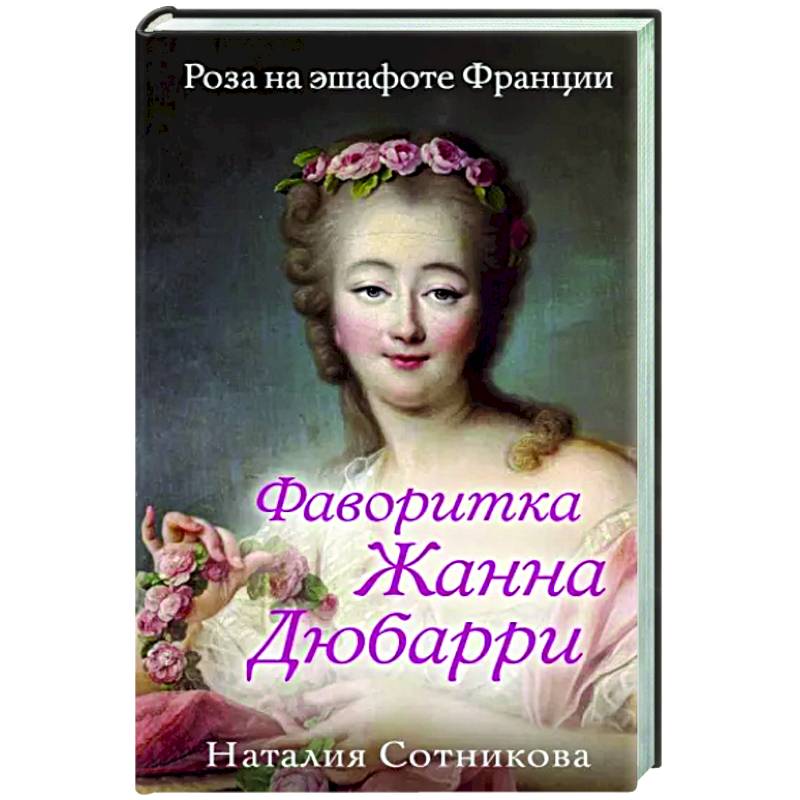 Фаворитка Жанна Дюбарри. Роза на эшафоте Франции Фаворитка Жанна Дюбарри. Роза на эшафоте Франции