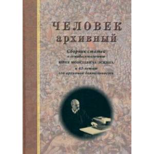 Человек архивный. Сборник статей к семидесятилетию Юрия Моисеевича Эскина Человек архивный. Сборник статей к семидесятилетию Юрия Моисеевича Эскина