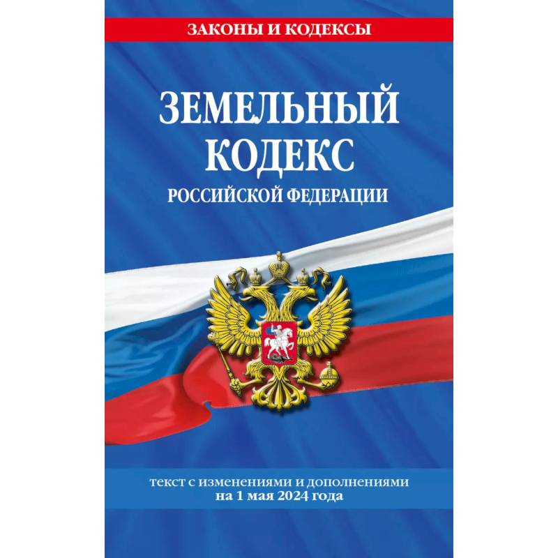 Земельный кодекс Российской Федерации. Текст с изменениями и дополнениями на 1 мая 2024 года Земельный кодекс Российской Федерации. Текст с изменениями и дополнениями на 1 мая 2024 года