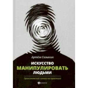 Искусство манипулировать людьми. Эриксоновский гипноз Искусство манипулировать людьми. Эриксоновский гипноз