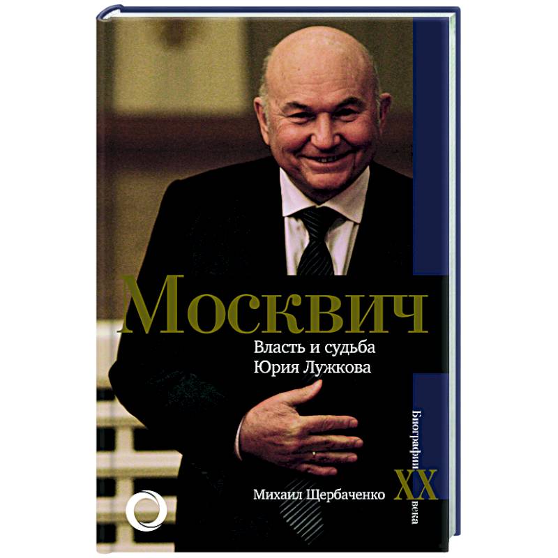 Москвич. Власть и судьба Юрия Лужкова Москвич. Власть и судьба Юрия Лужкова
