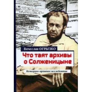 Что таят архивы о Солженицыне. Историко-архивное исследование