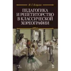 Педагогика и репетиторство в классической хореографии. Учебник Педагогика и репетиторство в классической хореографии. Учебник