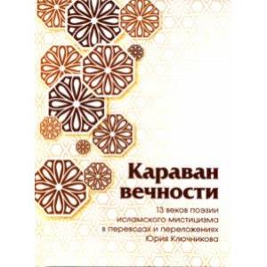 Караван вечности. 13 веков поэзии исламского мистицизма в переводах и переложениях Юрия Ключникова Караван вечности. 13 веков поэзии исламского мистицизма в переводах и переложениях Юрия Ключникова