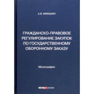 Гражданско-правовое регулирование закупок по государственному оборонному заказу. Монография Гражданско-правовое регулирование закупок по государственному оборонному заказу. Монография