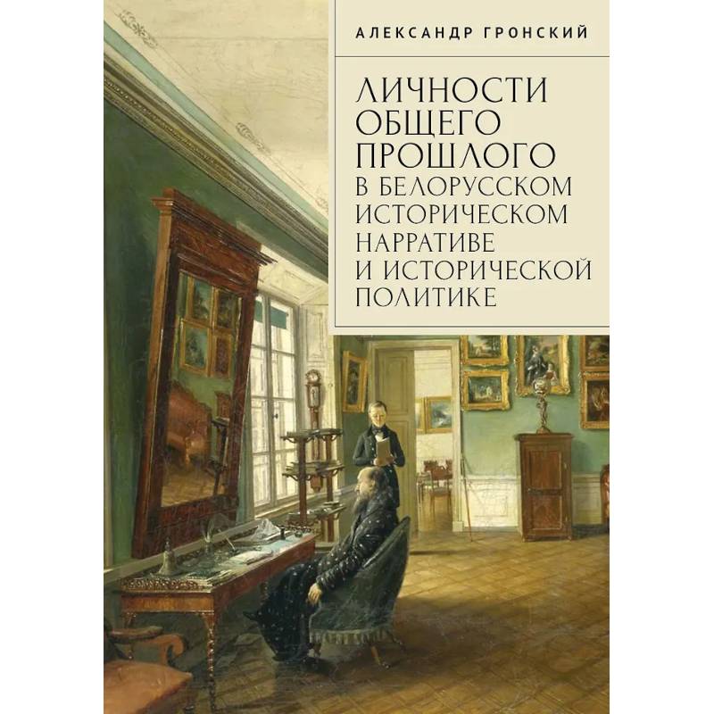 Личности общего прошлого в белорусском историческом нарративе и исторической политике. Очерки