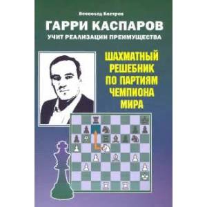 Гарри Каспаров учит реализации преимущества.Шахматный решебник по партиям чемпиона мира