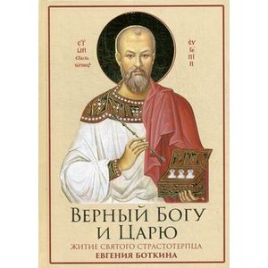 Верный Богу и Царю: Житие святого страстотерпца Евгения Боткина 1865-1918