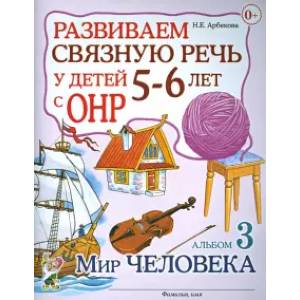 Развиваем связную речь у детей 5-6 лет с ОНР. Альбом 3. Мир человека