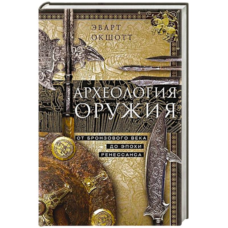 Археология оружия. От бронзового века до эпохи Ренессанса Археология оружия. От бронзового века до эпохи Ренессанса