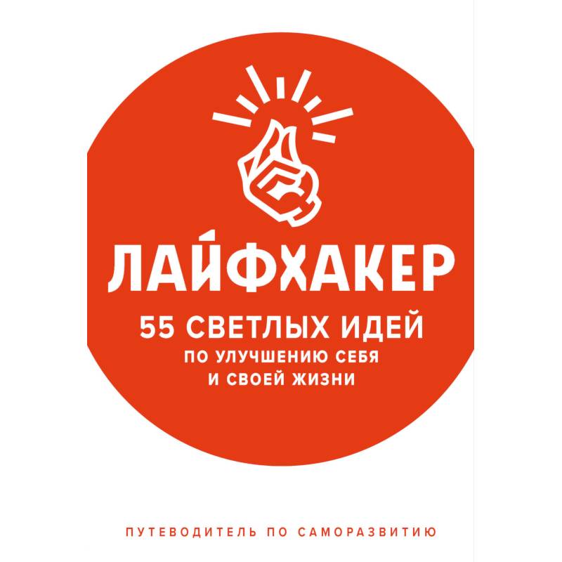 Лайфхакер. 55 светлых идей по улучшению себя и своей жизни. Путеводитель по саморазвитию