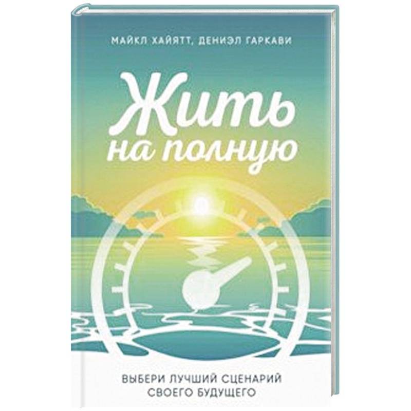Жить на полную. Выбери лучший сценарий своего будущего Жить на полную. Выбери лучший сценарий своего будущего