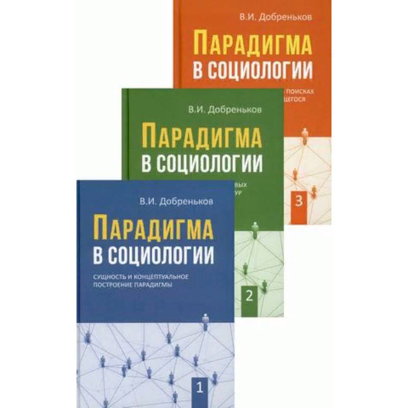 Парадигма в социологии. В 3-х книгах. Книга 1: Сущность и концептуальное построение парадигмы. Книга 2: Парадигматизация смысловых ориентаций, сетевых структур и исследовательских направлений. Книга 3: Современная социология в поисках новых парадигм Парадигма в социологии. В 3-х книгах. Книга 1: Сущность и концептуальное построение парадигмы. Книга 2: Парадигматизация смысловых ориентаций, сетевых структур и исследовательских направлений. Книга 3: Современная социология в поисках новых парадигм