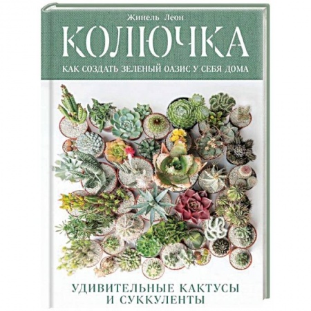 Кактусы. Суккуленты, книга Колючка: как создать зеленый оазис у себя дома. Удивительные кактусы и суккуленты заказать