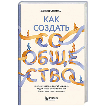 Как создать сообщество. Книга, которая поможет объединить людей, чтобы влюбить их в ваш бренд, идею или увлечение