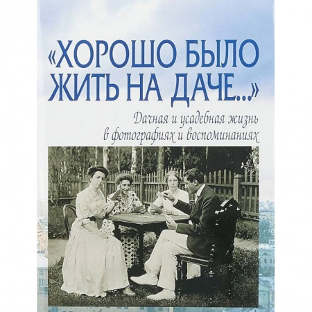 Другое, книга 'Хорошо было жить на даче…' Дачная и усадебная жизнь в фотографиях и воспоминаниях заказать