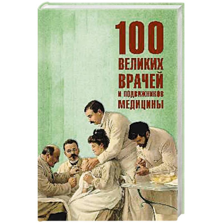 Мемуары, биографии деятелей науки, книга 100 великих врачей и подвижников медицины заказать