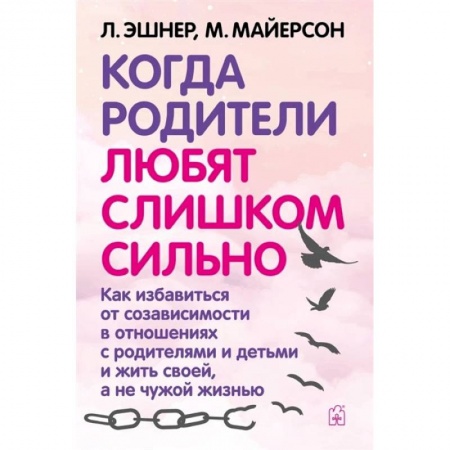 Книги, книга Когда родители любят слишком сильно. Как избавиться от созависимости в отношениях с родителями и детьми и жить своей, а не чужой жизнью. 3-е изд., исп заказать