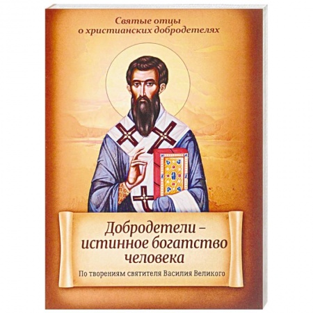 Христианство. Общие представления, книга Добродетели - истинное богатство человека. По творениям святителя Василия Великого заказать