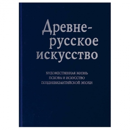 История Древней Руси. Средневековье, книга Древнерусское искусство. Художественная жизнь Пскова и искусство поздневизантийской эпохи заказать